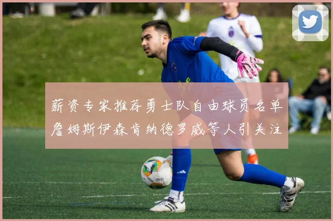 薪资专家推荐勇士队自由球员名单詹姆斯伊森肯纳德罗威等人引关注